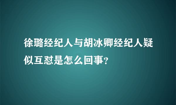 徐璐经纪人与胡冰卿经纪人疑似互怼是怎么回事？