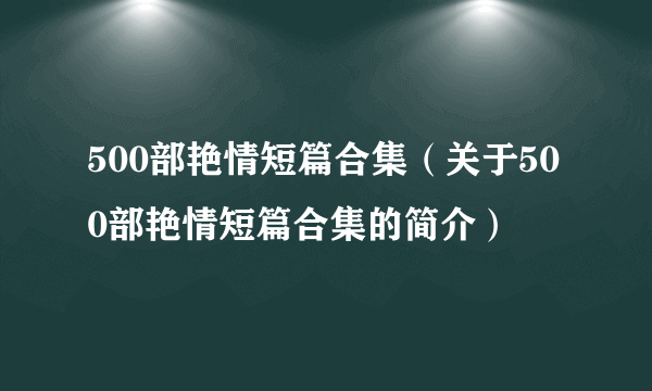 500部艳情短篇合集（关于500部艳情短篇合集的简介）