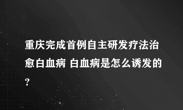 重庆完成首例自主研发疗法治愈白血病 白血病是怎么诱发的？