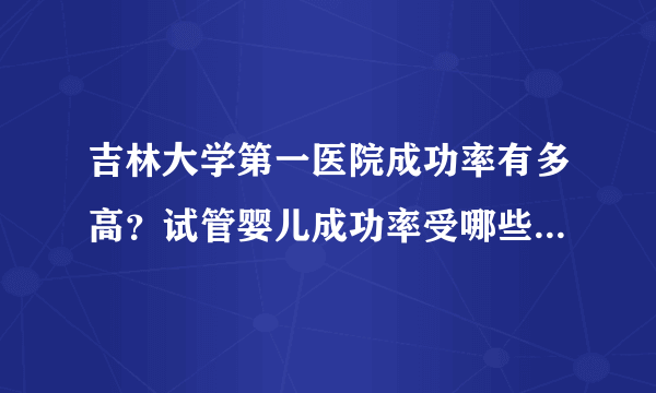 吉林大学第一医院成功率有多高？试管婴儿成功率受哪些因素影响