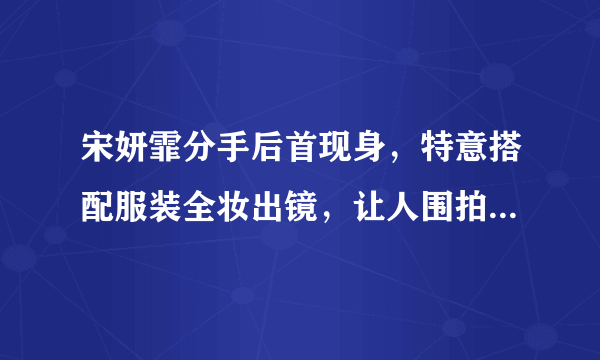 宋妍霏分手后首现身，特意搭配服装全妆出镜，让人围拍心情不错- 知性网