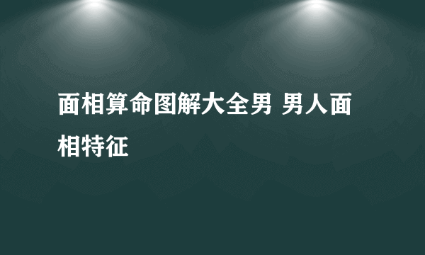 面相算命图解大全男 男人面相特征