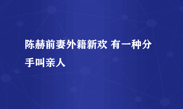 陈赫前妻外籍新欢 有一种分手叫亲人