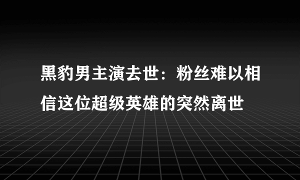 黑豹男主演去世：粉丝难以相信这位超级英雄的突然离世