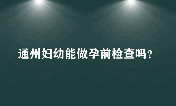 通州妇幼能做孕前检查吗？