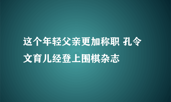 这个年轻父亲更加称职 孔令文育儿经登上围棋杂志