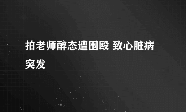 拍老师醉态遭围殴 致心脏病突发