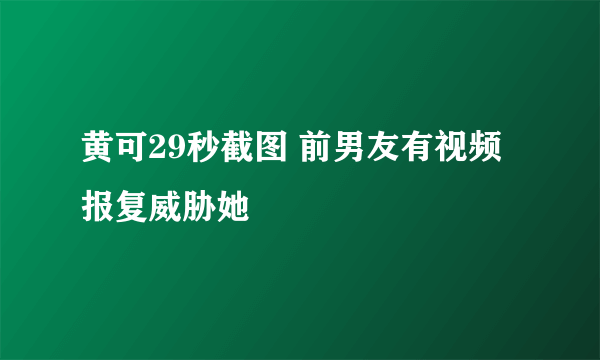 黄可29秒截图 前男友有视频报复威胁她