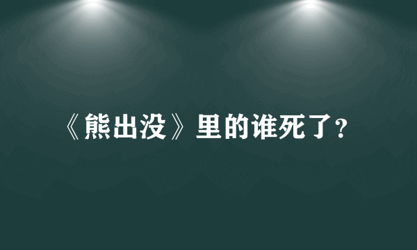 《熊出没》里的谁死了？