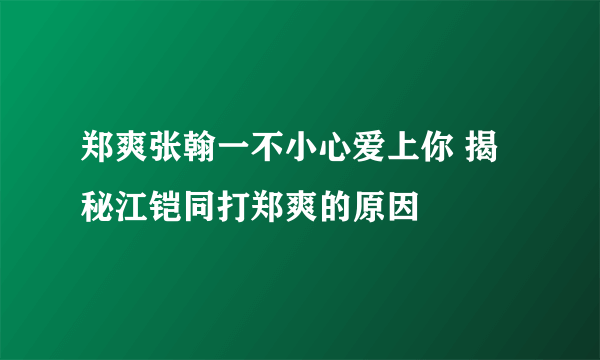 郑爽张翰一不小心爱上你 揭秘江铠同打郑爽的原因