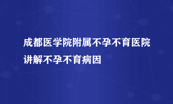 成都医学院附属不孕不育医院讲解不孕不育病因