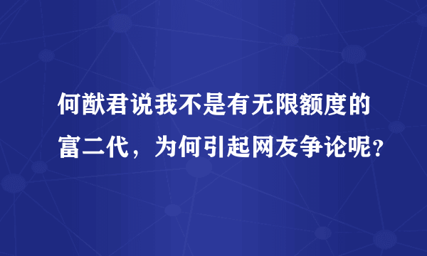 何猷君说我不是有无限额度的富二代，为何引起网友争论呢？