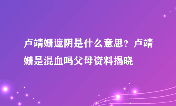 卢靖姗遮阴是什么意思？卢靖姗是混血吗父母资料揭晓