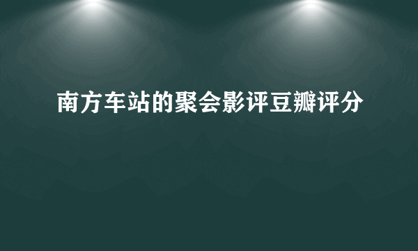 南方车站的聚会影评豆瓣评分