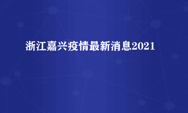 浙江嘉兴疫情最新消息2021