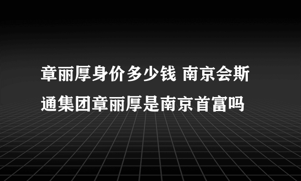 章丽厚身价多少钱 南京会斯通集团章丽厚是南京首富吗