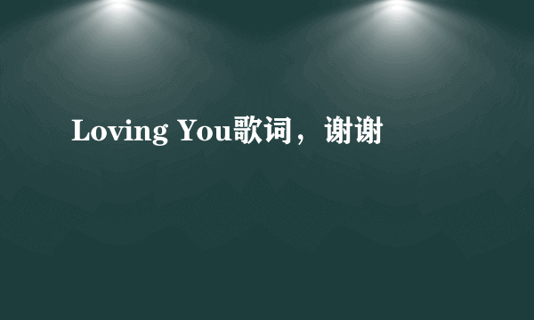 Loving You歌词，谢谢