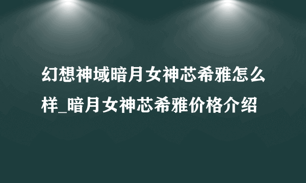 幻想神域暗月女神芯希雅怎么样_暗月女神芯希雅价格介绍