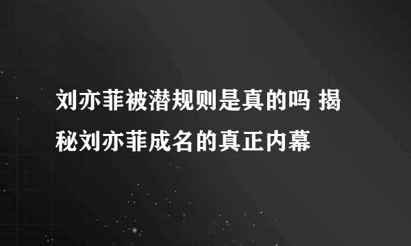 刘亦菲被潜规则是真的吗 揭秘刘亦菲成名的真正内幕