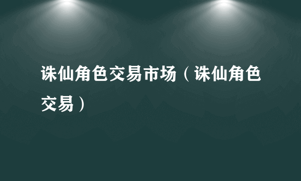 诛仙角色交易市场（诛仙角色交易）