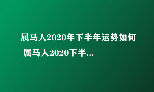 属马人2020年下半年运势如何 属马人2020下半年运势大全