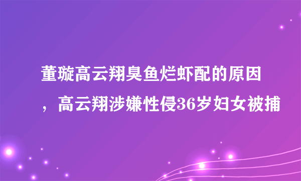 董璇高云翔臭鱼烂虾配的原因，高云翔涉嫌性侵36岁妇女被捕