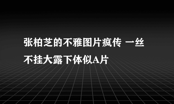 张柏芝的不雅图片疯传 一丝不挂大露下体似A片