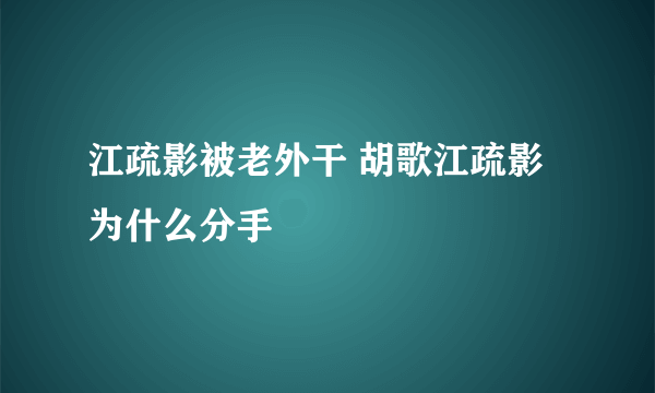 江疏影被老外干 胡歌江疏影为什么分手