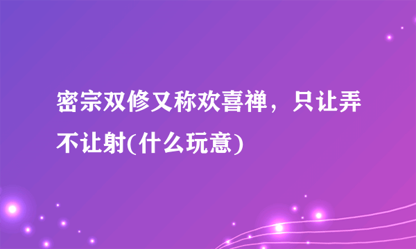 密宗双修又称欢喜禅，只让弄不让射(什么玩意) 