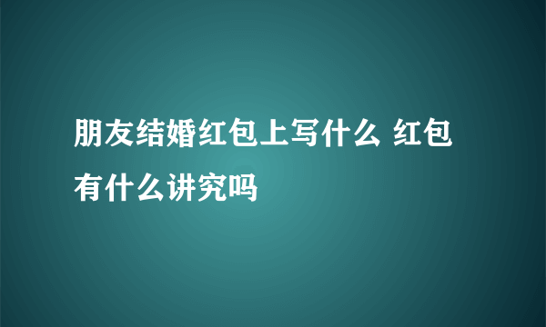 朋友结婚红包上写什么 红包有什么讲究吗