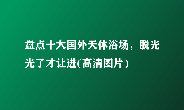 盘点十大国外天体浴场，脱光光了才让进(高清图片) 