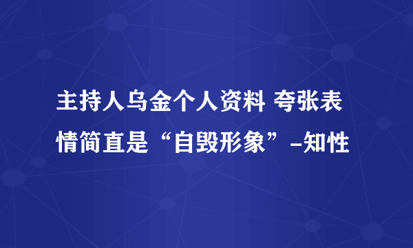 主持人乌金个人资料 夸张表情简直是“自毁形象”-知性