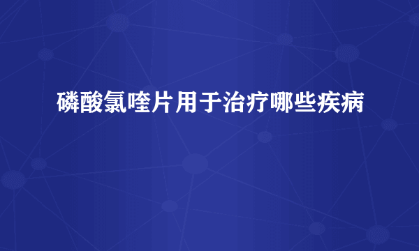 磷酸氯喹片用于治疗哪些疾病