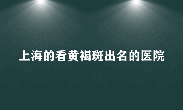 上海的看黄褐斑出名的医院