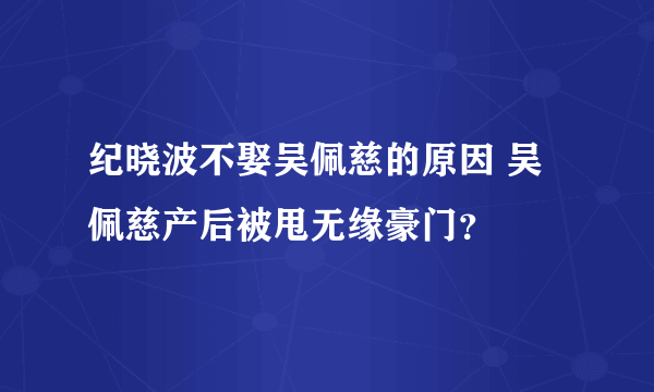 纪晓波不娶吴佩慈的原因 吴佩慈产后被甩无缘豪门？