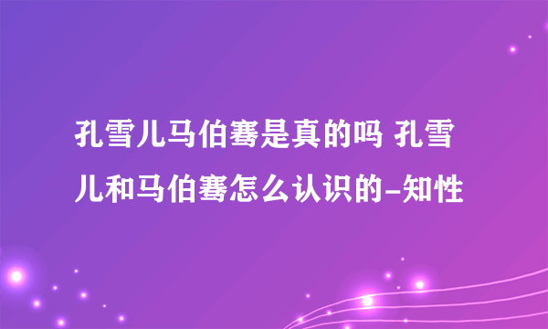 孔雪儿马伯骞是真的吗 孔雪儿和马伯骞怎么认识的-知性