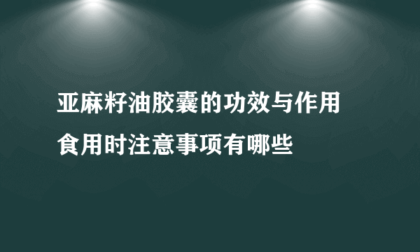 亚麻籽油胶囊的功效与作用 食用时注意事项有哪些