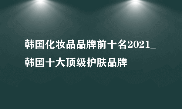 韩国化妆品品牌前十名2021_韩国十大顶级护肤品牌