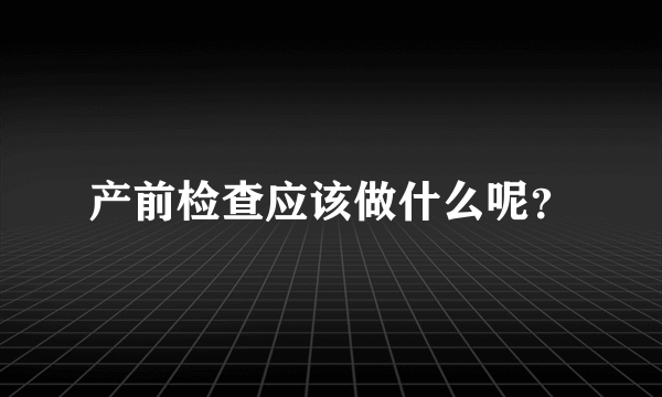 产前检查应该做什么呢？