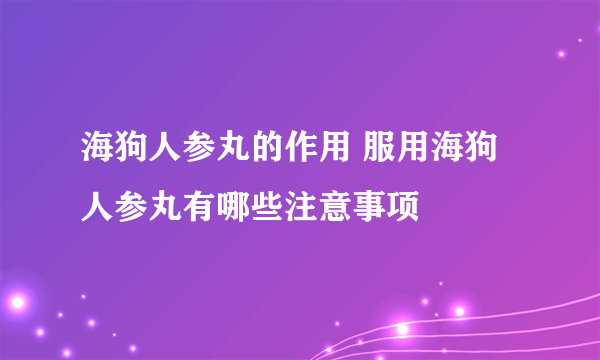 海狗人参丸的作用 服用海狗人参丸有哪些注意事项