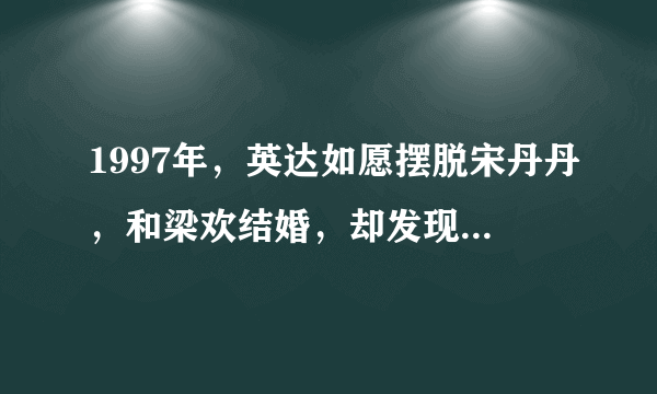 1997年，英达如愿摆脱宋丹丹，和梁欢结婚，却发现自己被骗了