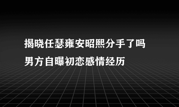 揭晓任瑟雍安昭熙分手了吗 男方自曝初恋感情经历