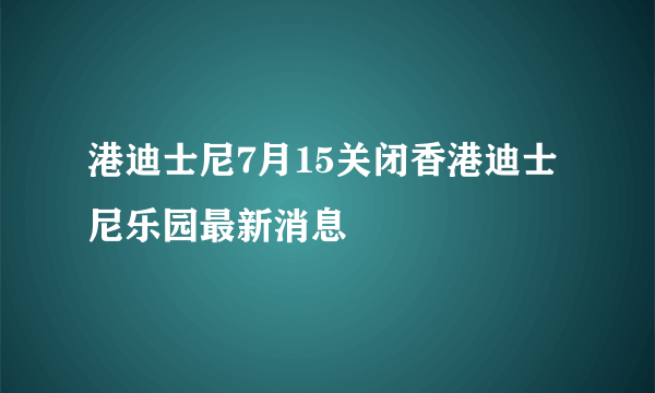 港迪士尼7月15关闭香港迪士尼乐园最新消息