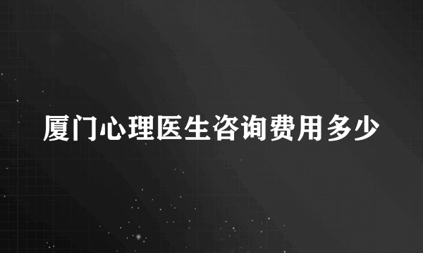 厦门心理医生咨询费用多少