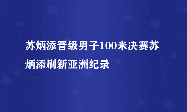 苏炳添晋级男子100米决赛苏炳添刷新亚洲纪录