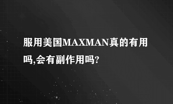 服用美国MAXMAN真的有用吗,会有副作用吗?