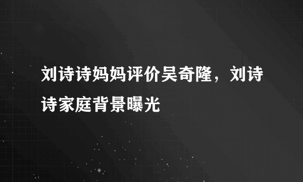 刘诗诗妈妈评价吴奇隆，刘诗诗家庭背景曝光 