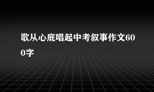 歌从心底唱起中考叙事作文600字