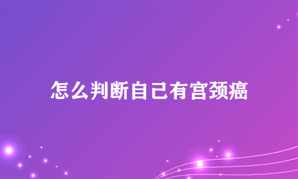 怎么判断自己有宫颈癌