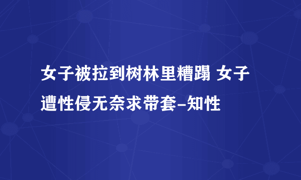 女子被拉到树林里糟蹋 女子遭性侵无奈求带套-知性